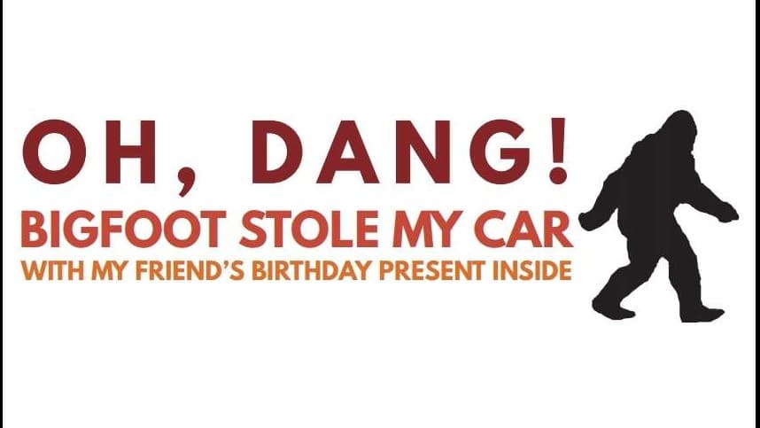 Oh, Dang! Bigfoot Stole My Car With My Friend's Birthday Present