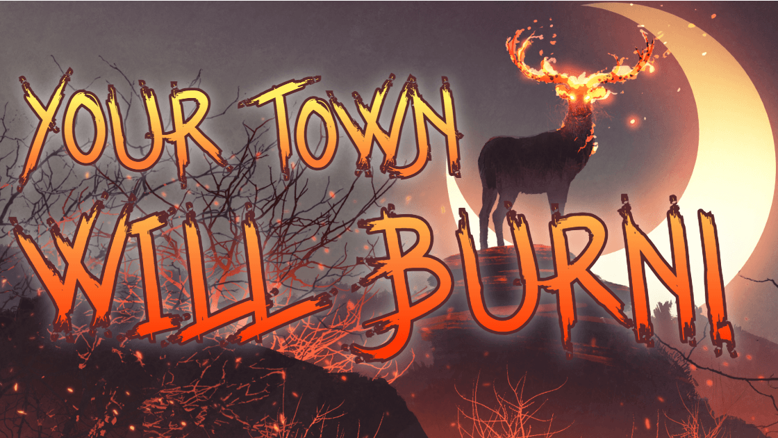 YOUR TOWN WILL BURN!